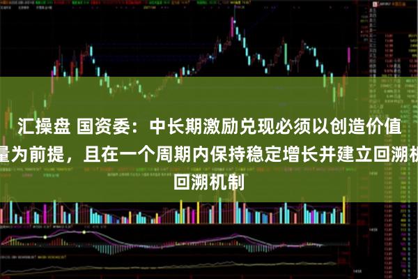 汇操盘 国资委：中长期激励兑现必须以创造价值增量为前提，且在一个周期内保持稳定增长并建立回溯机制
