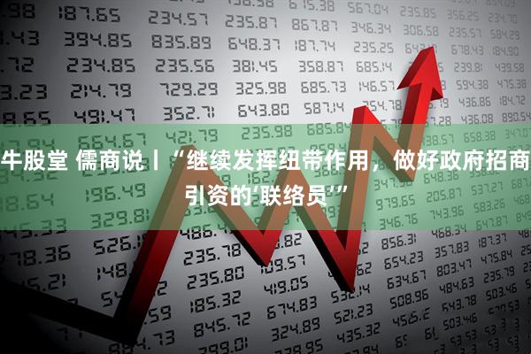 牛股堂 儒商说丨“继续发挥纽带作用，做好政府招商引资的‘联络员’”