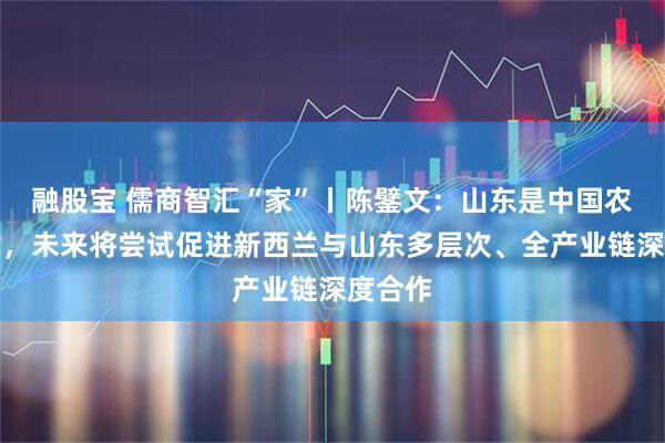 融股宝 儒商智汇“家”丨陈鐾文：山东是中国农业大省，未来将尝试促进新西兰与山东多层次、全产业链深度合作
