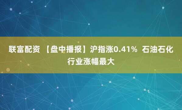 联富配资 【盘中播报】沪指涨0.41%  石油石化行业涨幅最大