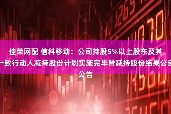 佳荣网配 信科移动：公司持股5%以上股东及其一致行动人减持股份计划实施完毕暨减持股份结果公告