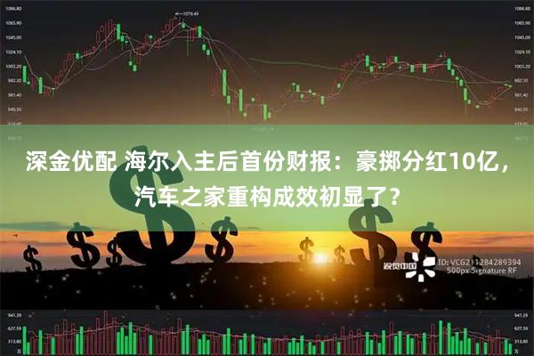 深金优配 海尔入主后首份财报：豪掷分红10亿，汽车之家重构成效初显了？