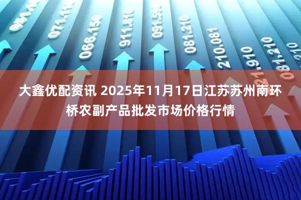 大鑫优配资讯 2025年11月17日江苏苏州南环桥农副产品批发市场价格行情