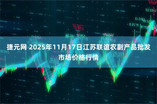 捷元网 2025年11月17日江苏联谊农副产品批发市场价格行情