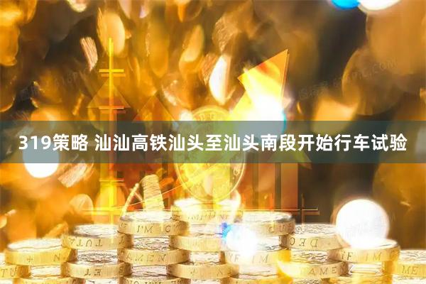 319策略 汕汕高铁汕头至汕头南段开始行车试验