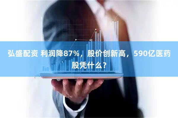 弘盛配资 利润降87%，股价创新高，590亿医药股凭什么？