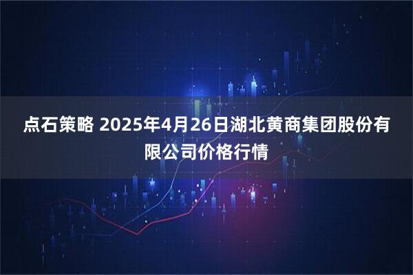 点石策略 2025年4月26日湖北黄商集团股份有限公司价格行情