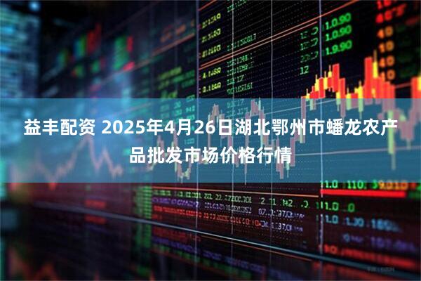 益丰配资 2025年4月26日湖北鄂州市蟠龙农产品批发市场价格行情