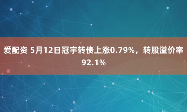 爱配资 5月12日冠宇转债上涨0.79%，转股溢价率92.1%