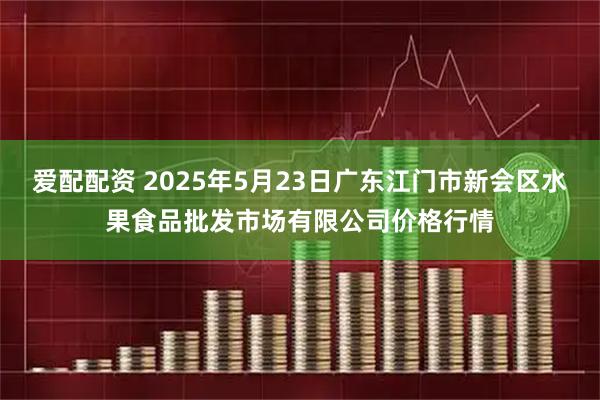 爱配配资 2025年5月23日广东江门市新会区水果食品批发市场有限公司价格行情