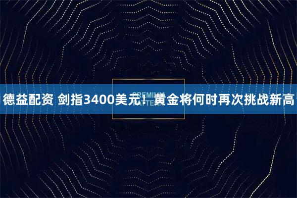 德益配资 剑指3400美元！黄金将何时再次挑战新高