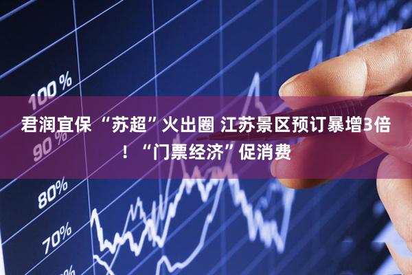 君润宜保 “苏超”火出圈 江苏景区预订暴增3倍！“门票经济”促消费