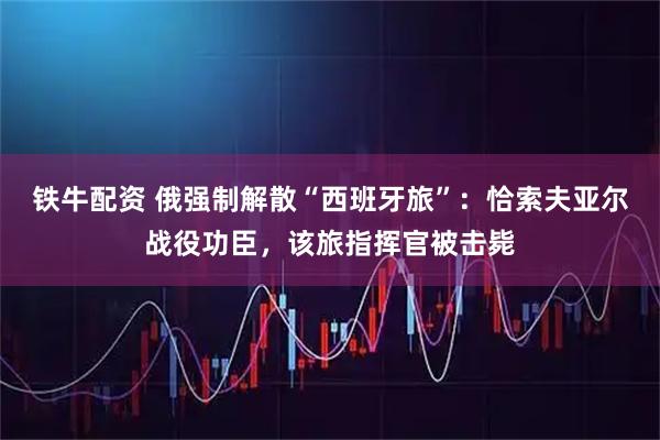 铁牛配资 俄强制解散“西班牙旅”：恰索夫亚尔战役功臣，该旅指挥官被击毙