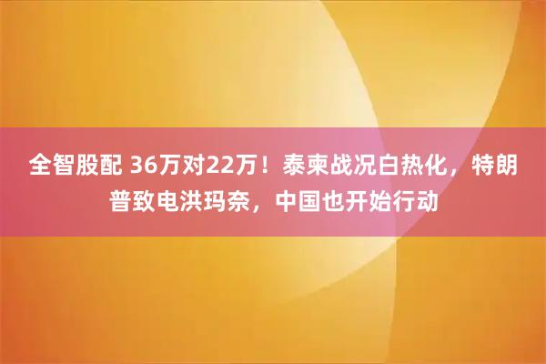 全智股配 36万对22万！泰柬战况白热化，特朗普致电洪玛奈，中国也开始行动