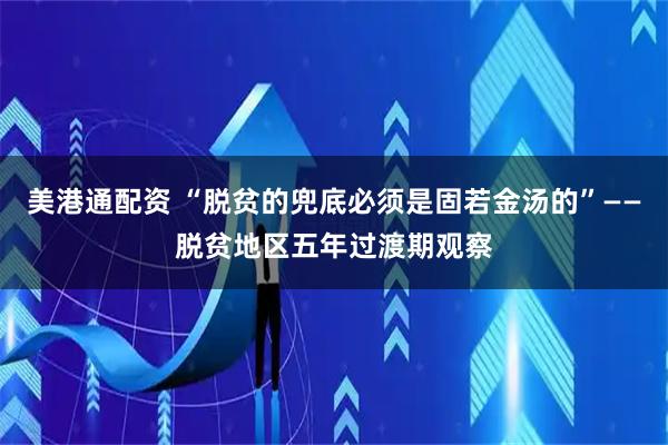 美港通配资 “脱贫的兜底必须是固若金汤的”——脱贫地区五年过渡期观察