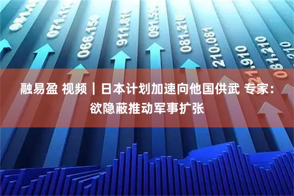 融易盈 视频｜日本计划加速向他国供武 专家：欲隐蔽推动军事扩张