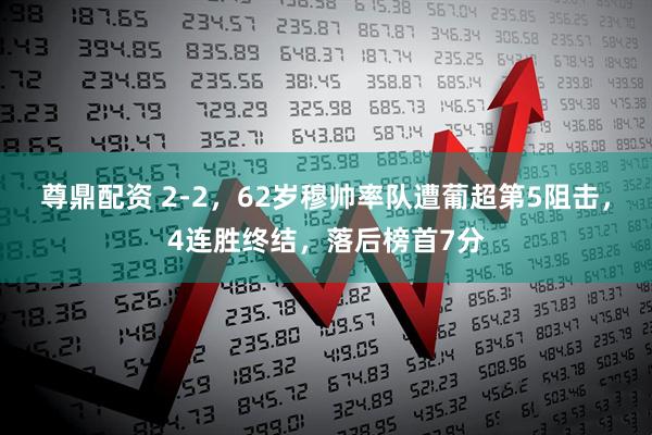 尊鼎配资 2-2，62岁穆帅率队遭葡超第5阻击，4连胜终结，落后榜首7分