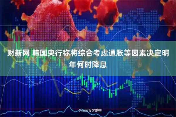财新网 韩国央行称将综合考虑通胀等因素决定明年何时降息