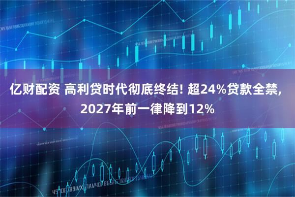 亿财配资 高利贷时代彻底终结! 超24%贷款全禁, 2027年前一律降到12%