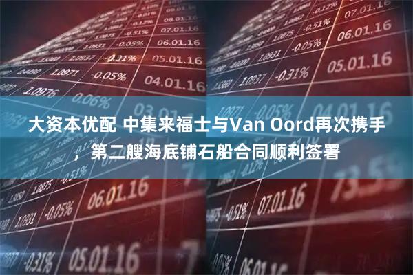 大资本优配 中集来福士与Van Oord再次携手，第二艘海底铺石船合同顺利签署