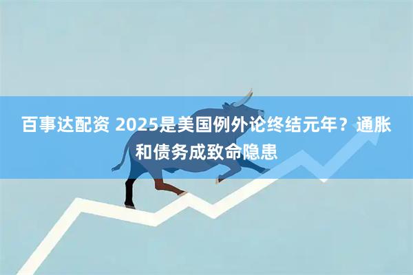 百事达配资 2025是美国例外论终结元年？通胀和债务成致命隐患