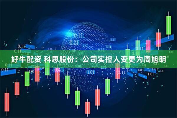 好牛配资 科思股份：公司实控人变更为周旭明