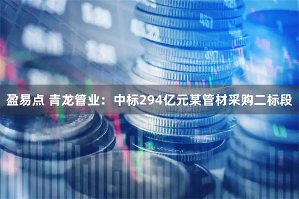 盈易点 青龙管业：中标294亿元某管材采购二标段