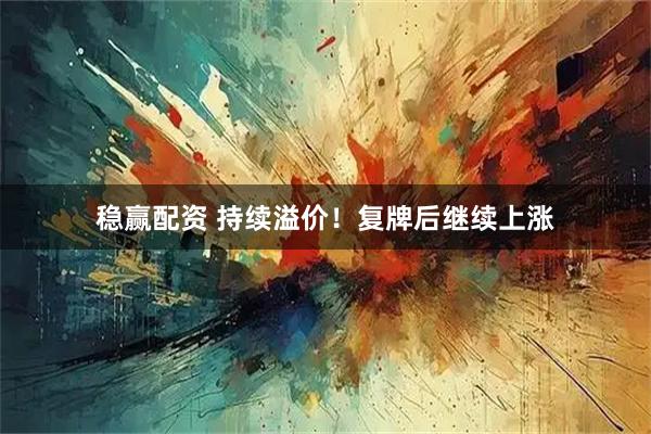 稳赢配资 持续溢价！复牌后继续上涨