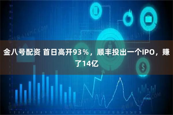 金八号配资 首日高开93％，顺丰投出一个IPO，赚了14亿