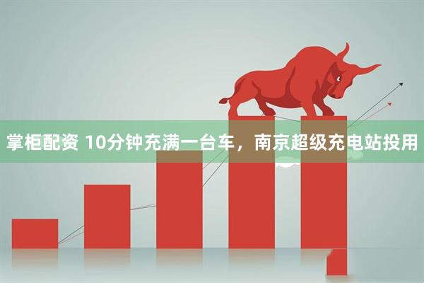 掌柜配资 10分钟充满一台车，南京超级充电站投用