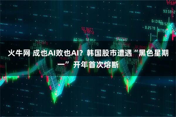 火牛网 成也AI败也AI？韩国股市遭遇“黑色星期一” 开年首次熔断