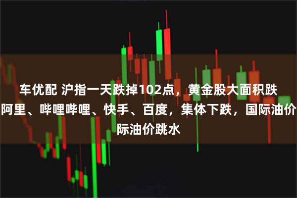 车优配 沪指一天跌掉102点，黄金股大面积跌停；阿里、哔哩哔哩、快手、百度，集体下跌，国际油价跳水