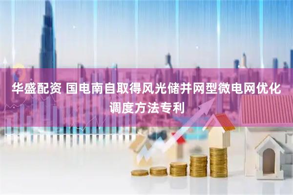 华盛配资 国电南自取得风光储并网型微电网优化调度方法专利