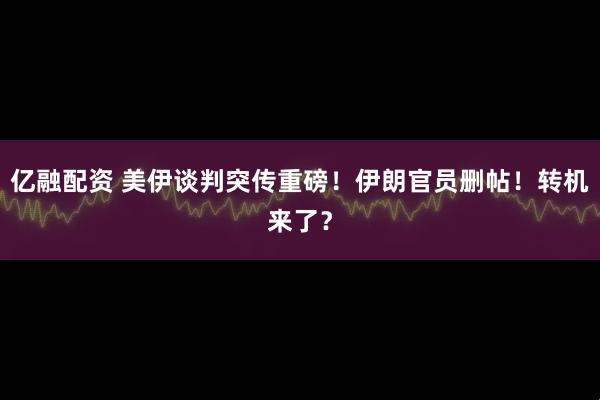 亿融配资 美伊谈判突传重磅！伊朗官员删帖！转机来了？